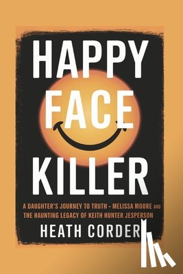 Corder, Heath - Happy Face Killer: A Daughter's Journey to Truth - Melissa Moore and the Haunting Legacy of Keith Hunter Jesperson