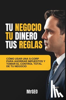 Almaguer, Mrgeo - Tu Negocio, Tu Dinero, Tus Reglas: Cómo usar una S-Corp para ahorrar impuestos y tomar el control total de tu negocio