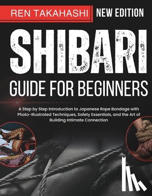 Takahashi, Ren - Shibari Guide For Beginners: A Step by Step Introduction to Japanese Rope Bondage with Photo-Illustrated Techniques, Safety Essentials, and the Art of