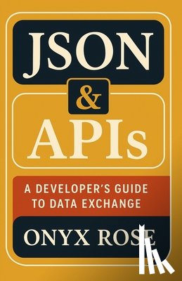Rose, Onyx - JSON & APIs: A Developer's Guide to Data Exchange