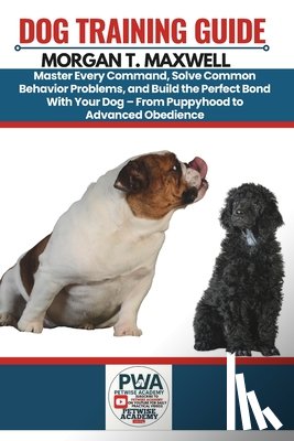 Maxwell, Morgan T. - Dog Training Guide: Master Every Command, Solve Common Behavior Problems, and Build the Perfect Bond With Your Dog - From Puppyhood to Advanced Obedie