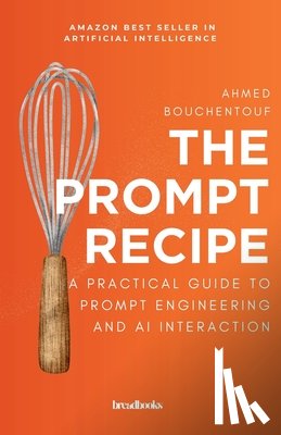 Bouchentouf, Ahmed - The Prompt Recipe: A Practical Guide to Prompt Engineering and AI Interaction