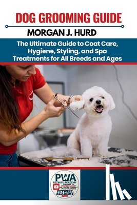 Hurd, Morgan J. - Dog Grooming Guide: The Ultimate Guide to Coat Care, Hygiene, Styling, and Spa Treatments for All Breeds and Ages