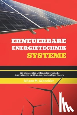 Schneider, Johann M. - Erneuerbare Energietechnik Systeme: Ein umfassender Leitfaden für praktische Anwendungen zur Gestaltung nachhaltiger Energie