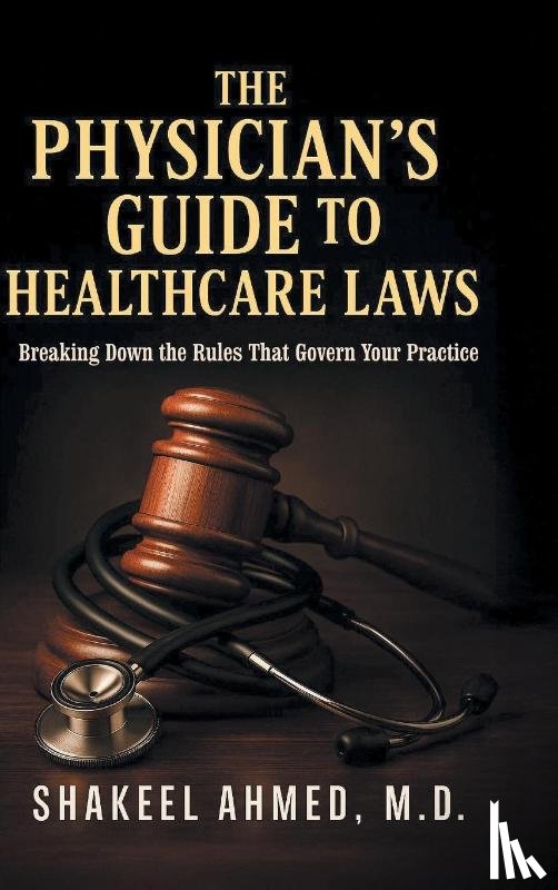 Ahmed M. D., Shakeel - The Physician's Guide to Healthcare Laws