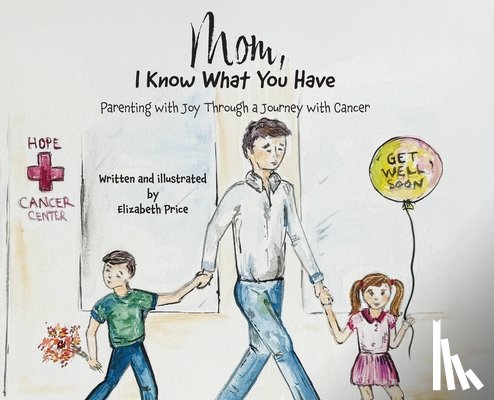 Price, Elizabeth - Mom, I Know What You Have: Parenting with Joy Through a Journey with Cancer