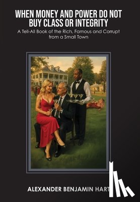 Hart, Alexander Benjamin - When Money and Power Do Not Buy Class or Integrity: A Tell-All Book of the Rich, Famous and Corrupt from a Small Town