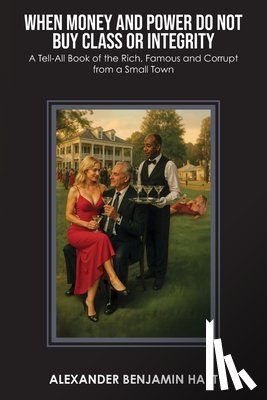 Hart, Alexander Benjamin - When Money and Power Do Not Buy Class or Integrity: A Tell-All Book of the Rich, Famous and Corrupt from a Small Town