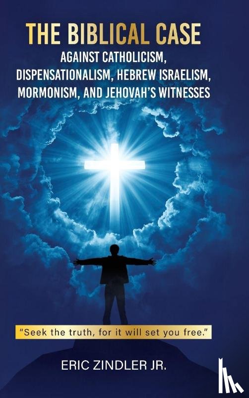 Zindler Jr., Eric - The Biblical Case against Catholicism, Dispensationalism, Hebrew Israelism, Mormonism, and Jehovah's Witnesses