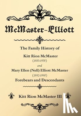 McMaster, Kitt Rion - McMaster-Elliott: The Family History of Kitt Rion McMaster (1883-1958) and Mary Ellen (Nell) Elliott McMaster (1892-1990) Forebears and Descendants