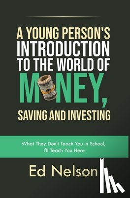 Nelson, Ed - A Young Person's Introduction to the World of Money, Saving and Investing: What They Don't Teach You in School, I'll Teach You Here
