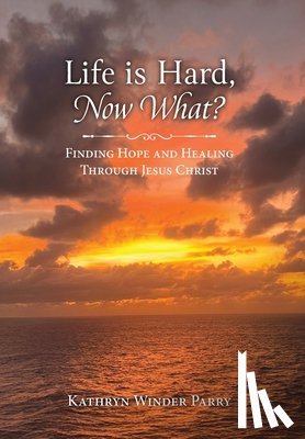 Parry, Kathryn Winder - Life is Hard, Now What?: Finding Hope and Healing Through Jesus Christ