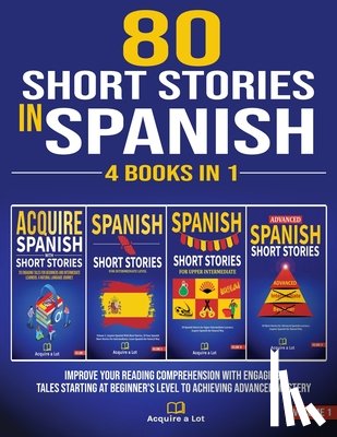 A. Lot, Acquire - 80 Short Stories In Spanish - 4 Books in 1: Improve Your Reading Comprehension With Engaging Tales Starting At Beginner's Level To Achieving Advanced