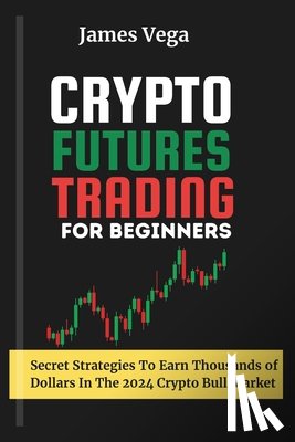 Vega, James - Crypto Futures Trading For Beginners: Secret Strategies to Earn Thousands of Dollars in the 2024 Crypto Bull Market