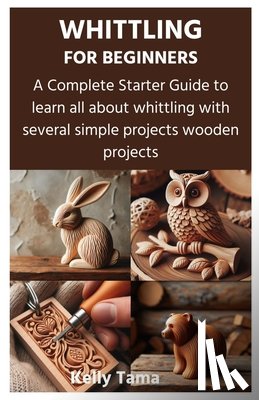 Tama, Kelly - Whittling for Beginners: A Complete Starter Guide to learn all about whittling with several simple projects wooden projects
