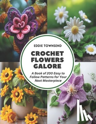 Townsend, Eddie - Crochet Flowers Galore: A Book of 200 Easy to Follow Patterns for Your Next Masterpiece