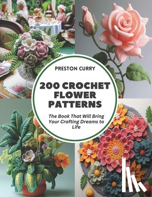 Curry, Preston - 200 Crochet Flower Patterns: The Book That Will Bring Your Crafting Dreams to Life