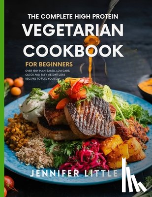Little, Jennifer - The Complete High-Protein Vegetarian Cookbook for Beginners: Over 150 + Plant Based, Low Carb, Quick and Easy Weight Loss Recipes to Fuel your day