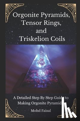 Faisal, Mohd - Orgonite Pyramids, Tensor Rings, and Triskelion Coils: A Detailed Step By Step Guide to Making Orgonite Pyramids