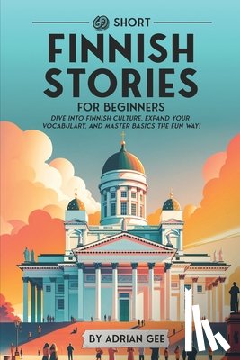 Gee, Adrian - 69 Short Finnish Stories for Beginners: Dive Into Finnish Culture, Expand Your Vocabulary, and Master Basics the Fun Way!