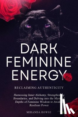 Rowse, Miranda - Dark Feminine Energy: Reclaiming Authenticity: Harnessing Inner Alchemy, Strengthening Boundaries, and Delving into the Mystical Depths of F