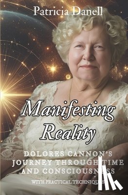 Danell, Patricia - Manifesting Reality: Dolores Cannon's Journey Through Time and Consciousness: WITH PRACTICAL TECHNIQUES