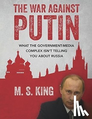 King, Mike S. - War Against Putin: What the Government-Media Complex Isn't Telling You About Russia