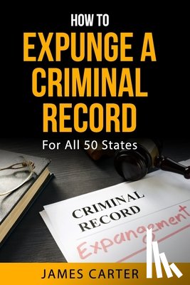 Carter, James - How To Expunge A Criminal Record In All 50 States: Record Sealing And Expungement Guide