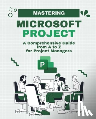Huynh, Kiet - Mastering Microsoft Project: A Comprehensive Guide from A to Z for Project Managers