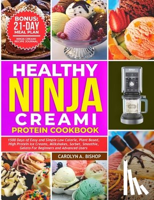 Bishop, Carolyn A. - Healthy Ninja Creami Protein Cookbook: 1500 Days of Easy and Simple Low Calorie, Plant based, High Protein Ice Creams, Milkshake, Sorbet, Smoothie, Ge
