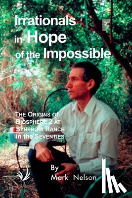 Nelson, Mark - Irrationals in Hope of the Impossible: The Origins of Biosphere 2 at Synergia Ranch in the Seventies