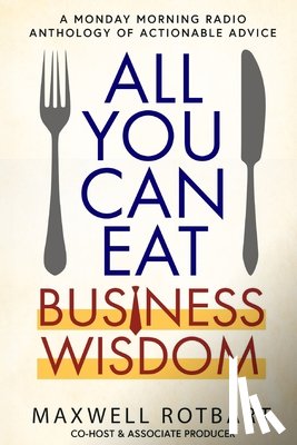 Rotbart, Maxwell - All You Can Eat Business Wisdom: A Monday Morning Radio Anthology of Actionable Advice