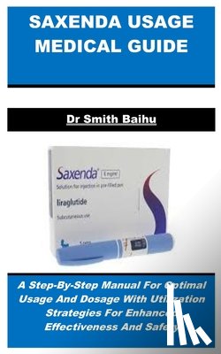 Baihu, Smith - Saxenda Usage Medical Guide: A Step-By-Step Manual For Optimal Usage And Dosage With Utilization Strategies For Enhanced Effectiveness And Safety