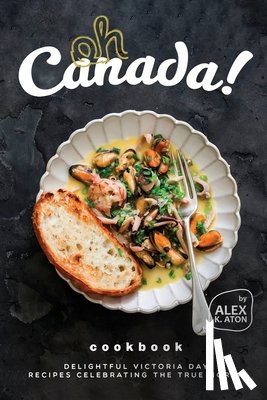 K. Aton, Alex - Oh Canada! Cookbook: Delightful Victoria Day Recipes Celebrating the True North