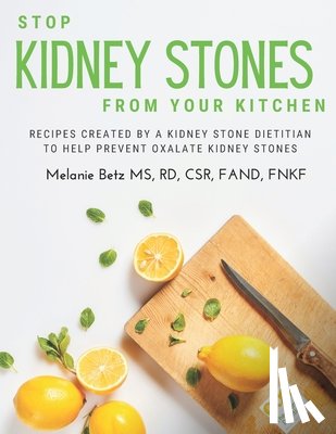 Betz, Rd Melanie - Stop Kidney Stones From Your Kitchen: Recipes created by a kidney stone dietitian to help prevent oxalate kidney stones