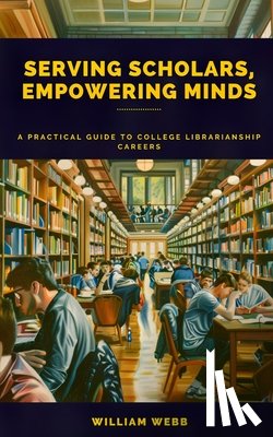 Webb, William - Serving Scholars, Empowering Minds: A Practical Guide to College Librarianship Careers