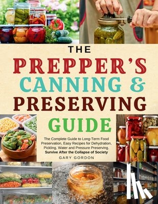 Gordon, Gary - The Prepper's Canning & Preserving Guide: The Complete Guide to Long-Term Food Preservation, Easy Recipes for Dehydration, Pickling, Water and Pressur