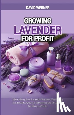 Werner, David - Growing Lavender for Profit: Make Money from Lavender Business, Uncovering the Benefits, Growing Techniques and Strategies for Massive Profits