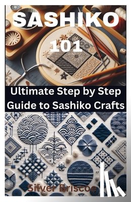 Briscoe, Silver - Sashiko 101: Ultimate Step by Step Guide to Sashiko Crafts