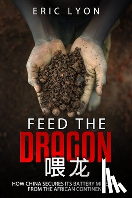Lyon, Eric - Feed the Dragon: How China Secures its Battery Minerals from the African Continent