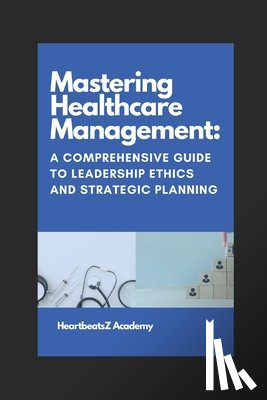 Kumar, Narendra - Mastering Healthcare Management: A Comprehensive Guide to Leadership Ethics and Strategic Planning