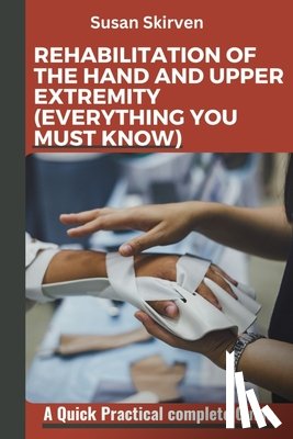 Skirven, Susan - Rehabilitation of the Hand and Upper Extremity (Everything You Must Know): A Quick Practical complete Guide
