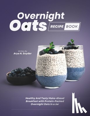 N. Snyder, Arya - Overnight Oats Recipe Book: Healthy And Tasty Make-Ahead Breakfast with Protein-Packed Overnight Oats in a Jar