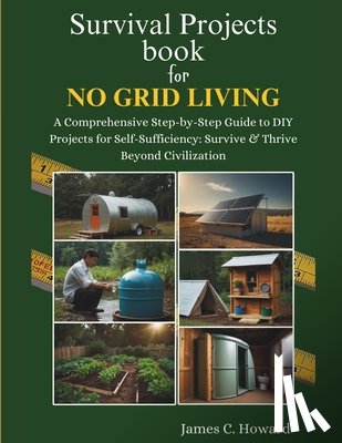 C. Howard, James - Survival Projects book for No Grid Living: A Comprehensive Step-by-Step Guide to DIY Projects for Self-Sufficiency: Survive & Thrive Beyond Civilizati