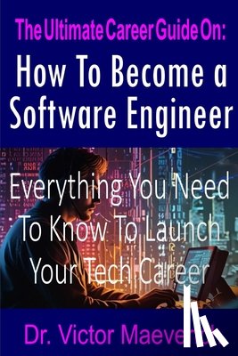 Maeverich, Victor - The Ultimate Career Guide On: How to Become a Software Engineer: Everything You Need to Know to Launch Your Tech Career