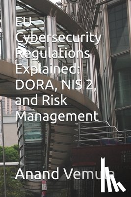 Vemula, Anand - EU Cybersecurity Regulations Explained: DORA, NIS 2, and Risk Management
