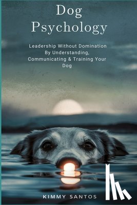 Santos, Kimmy - Dog Psychology: Leadership Without Domination By Understanding, Communicating & Training Your Dog