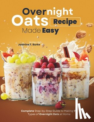 F. Burke, Jasmine - Overnight Oats Recipe Made Easy: Complete Step-by-Step Guide to Making 90 Types of Overnight Oats at Home