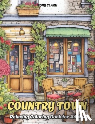 Clark, Tony - Country Town: Relaxing Coloring Book for Adults with Beautiful Country Market, Charming Restaurant and Cozy Cafe