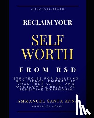 Santa Anna, Ammanuel - Reclaim Your Self Worth From RSD: Strategies for Building Resilience, Embracing Your True Value, and overcoming Rejection Sensitive Dysphoria
